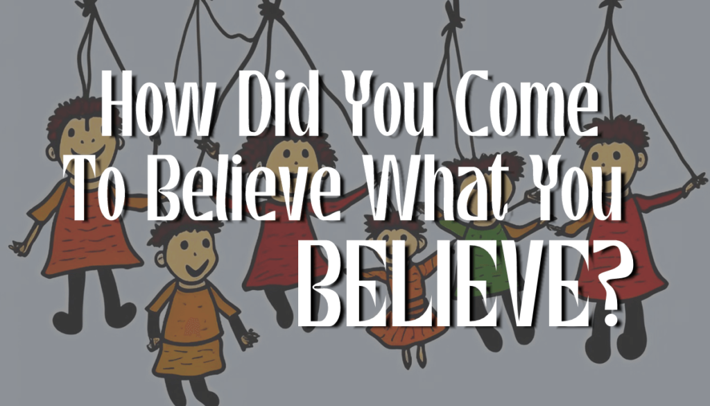 BLOG HOW DID YOU COME TO BELIEVE WHAT YOU BELIEVE